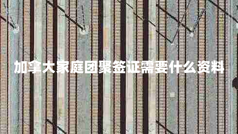 加拿大家庭團(tuán)聚簽證需要什么資料