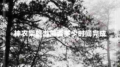神農(nóng)架旅游需要多少時(shí)間完成 神農(nóng)架旅游需要多少時(shí)間完成