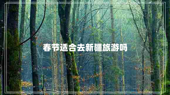 春節(jié)適合去新疆旅游嗎 春節(jié)適合去新疆旅游嗎