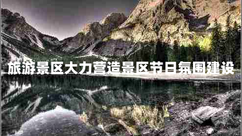 旅游景區(qū)大力營造景區(qū)節(jié)日氛圍建設(shè)