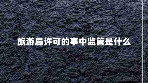 旅游局許可的事中監(jiān)管是什么 旅游局許可的事中監(jiān)管是什么