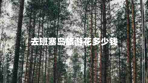 去班塞島旅游花多少錢(qián) 去班塞島旅游花多少錢(qián)