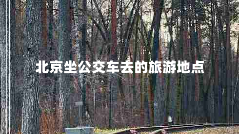 北京坐公交車去的旅游地點(diǎn)