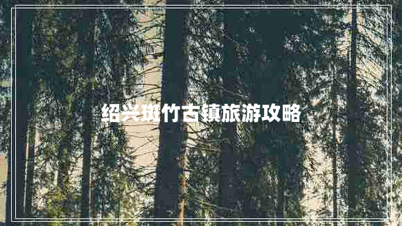 紹興斑竹古鎮(zhèn)旅游攻略 紹興斑竹古鎮(zhèn)旅游攻略