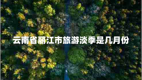 云南省麗江市旅游淡季是幾月份