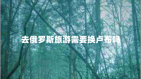 去俄羅斯旅游需要換盧布嗎 去俄羅斯旅游需要換盧布嗎