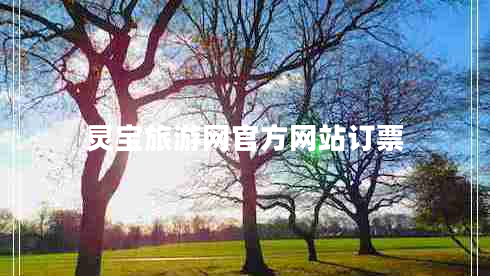 靈寶旅游網(wǎng)官方網(wǎng)站訂票 靈寶旅游網(wǎng)官方網(wǎng)站訂票