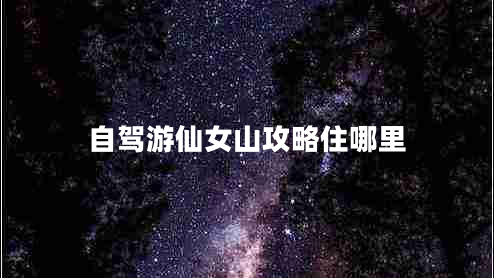 自駕游仙女山攻略住哪里