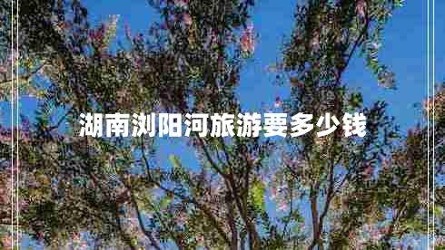 湖南瀏陽河旅游要多少錢
