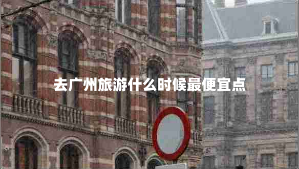 去廣州旅游什么時(shí)候最便宜點(diǎn)