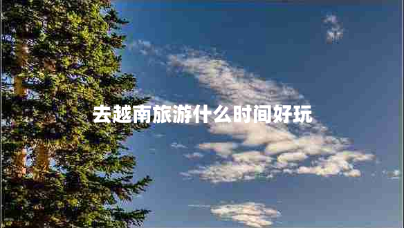 去越南旅游什么時(shí)間好玩