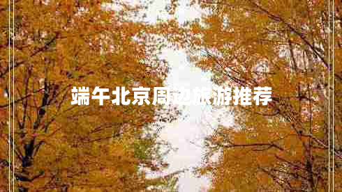 端午北京周邊旅游推薦 端午北京周邊旅游推薦