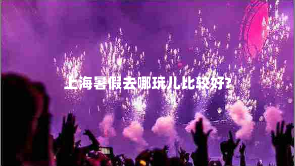 上海暑假去哪玩兒比較好?