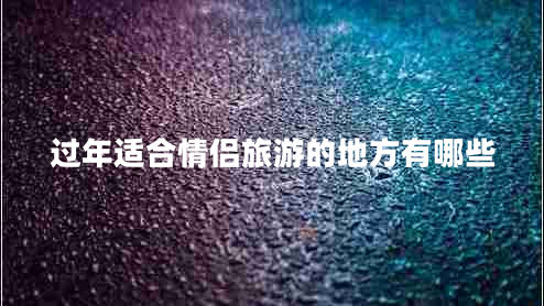 過年適合情侶旅游的地方有哪些 過年適合情侶旅游的地方有哪些