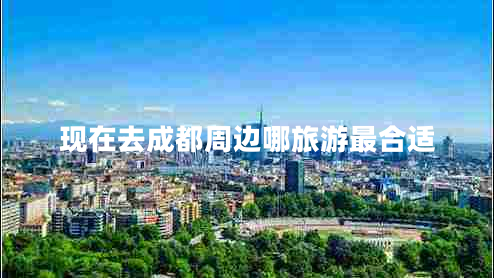 現(xiàn)在去成都周邊哪旅游最合適 現(xiàn)在去成都周邊哪旅游最合適