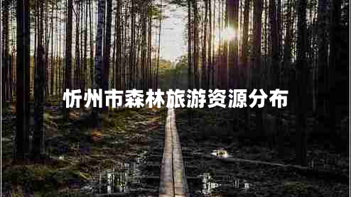 忻州市森林旅游資源分布 忻州市森林旅游資源分布