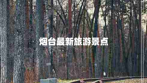 煙臺(tái)最新旅游景點(diǎn) 煙臺(tái)最新旅游景點(diǎn)