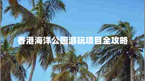 香港海洋公園游玩項(xiàng)目全攻略