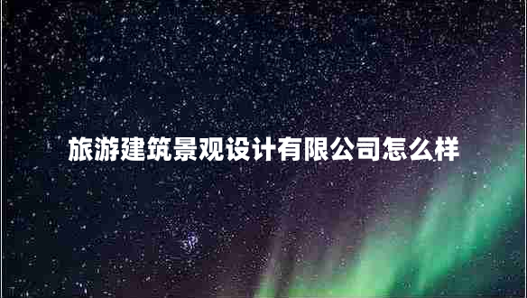 旅游建筑景觀設(shè)計有限公司怎么樣