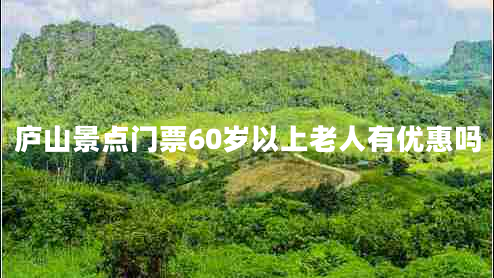廬山景點門票60歲以上老人有優(yōu)惠嗎 廬山景點門票60歲以上老人有優(yōu)惠嗎