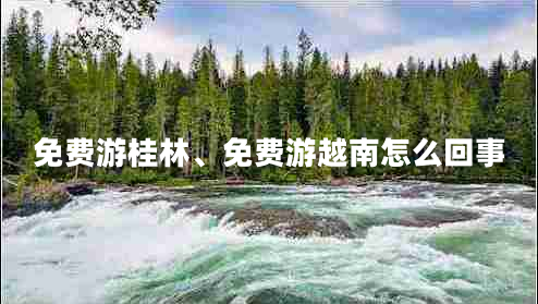 免費(fèi)游桂林、免費(fèi)游越南怎么回事
