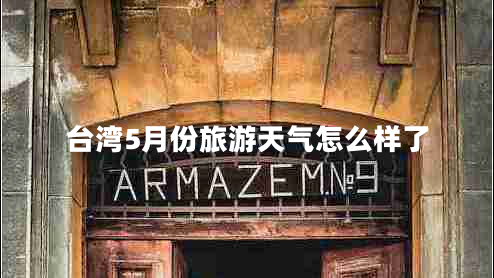臺(tái)灣5月份旅游天氣怎么樣了