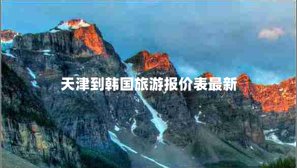 天津到韓國旅游報價表最新 天津到韓國旅游報價表最新