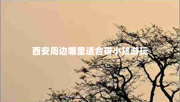 西安周邊哪里適合帶小孩游玩