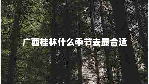 廣西桂林什么季節(jié)去最合適 廣西桂林什么季節(jié)去最合適