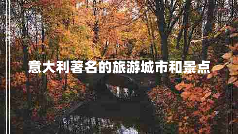 意大利著名的旅游城市和景點(diǎn) 意大利著名的旅游城市和景點(diǎn)