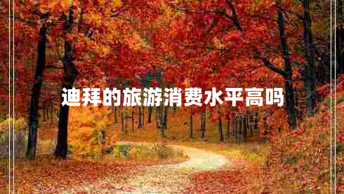 迪拜的旅游消費水平高嗎 迪拜的旅游消費水平高嗎