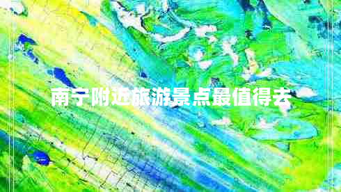 南寧附近旅游景點最值得去 南寧附近旅游景點最值得去