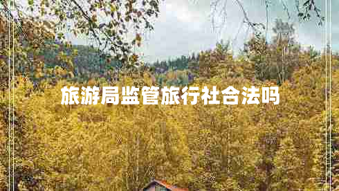 旅游局監(jiān)管旅行社合法嗎 旅游局監(jiān)管旅行社合法嗎