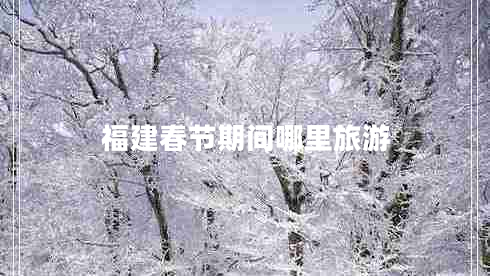 福建春節(jié)期間哪里旅游 福建春節(jié)期間哪里旅游