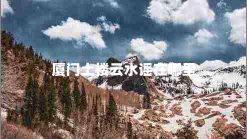 廈門土樓云水謠在哪里 廈門土樓云水謠在哪里