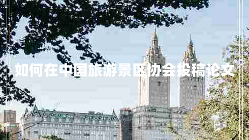 如何在中國(guó)旅游景區(qū)協(xié)會(huì)投稿論文 如何在中國(guó)旅游景區(qū)協(xié)會(huì)投稿論文