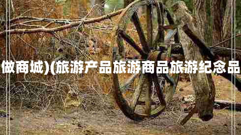 做商城)(旅游產品旅游商品旅游紀念品 做商城)(旅游產品旅游商品旅游紀念品