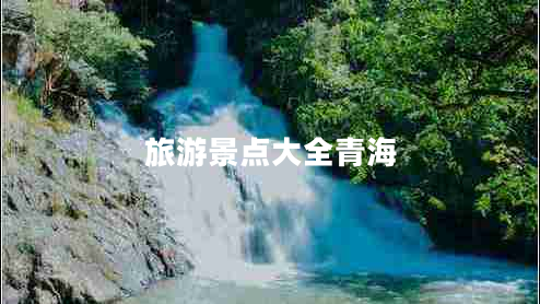 旅游景點(diǎn)大全青海 旅游景點(diǎn)大全青海
