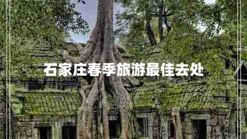 石家莊春季旅游最佳去處 石家莊春季旅游最佳去處