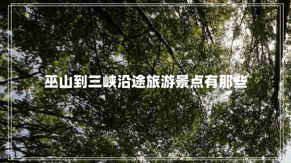 巫山到三峽沿途旅游景點(diǎn)有那些 巫山到三峽沿途旅游景點(diǎn)有那些