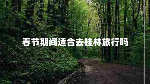 春節(jié)期間適合去桂林旅行嗎 春節(jié)期間適合去桂林旅行嗎