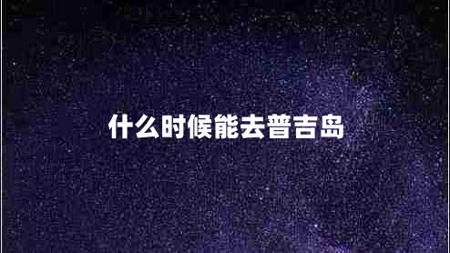 什么時(shí)候能去普吉島 什么時(shí)候能去普吉島