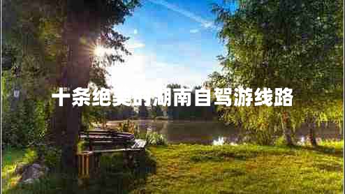 十條絕美的湖南自駕游線路 十條絕美的湖南自駕游線路