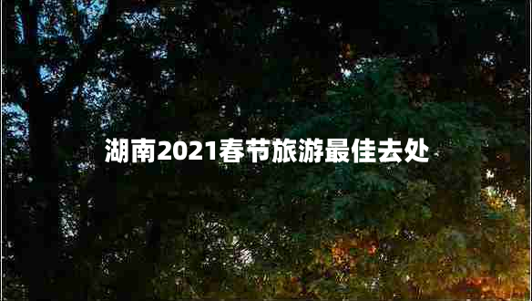 湖南2021春節(jié)旅游最佳去處