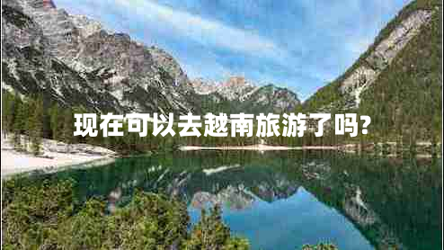 現(xiàn)在可以去越南旅游了嗎? 現(xiàn)在可以去越南旅游了嗎?