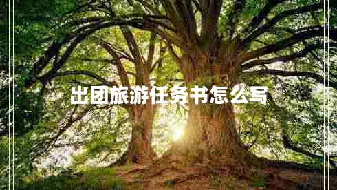 出團(tuán)旅游任務(wù)書怎么寫 出團(tuán)旅游任務(wù)書怎么寫