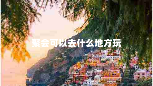 聚會(huì)可以去什么地方玩