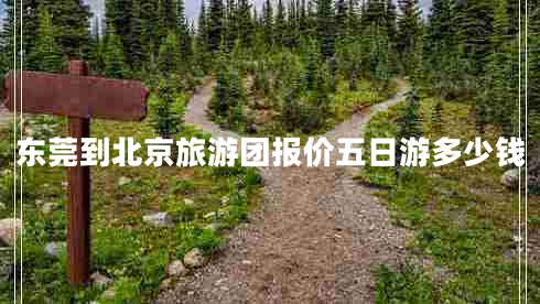 東莞到北京旅游團(tuán)報(bào)價(jià)五日游多少錢(qián)