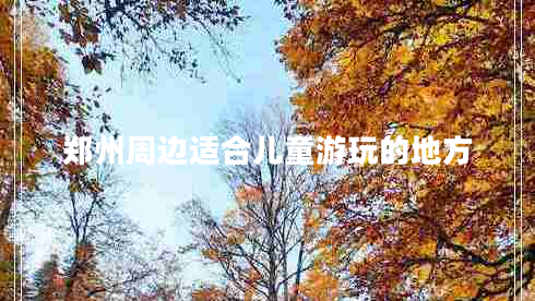 鄭州周邊適合兒童游玩的地方