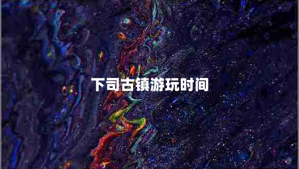 下司古鎮(zhèn)游玩時間